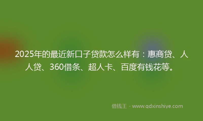 2025年的最近新口子贷款怎么样有：惠商贷、人人贷、360借条、超人卡、百度有钱花等。