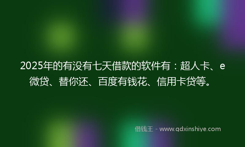 2025年的有没有七天借款的软件有：超人卡、e微贷、替你还、百度有钱花、信用卡贷等。