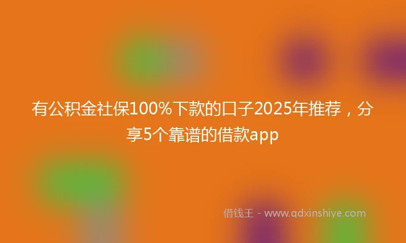 有公积金社保100%下款的口子2025年推荐，分享5个靠谱的借款app