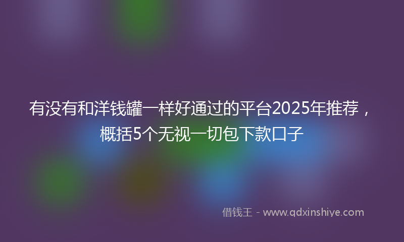 有没有和洋钱罐一样好通过的平台2025年推荐，概括5个无视一切包下款口子