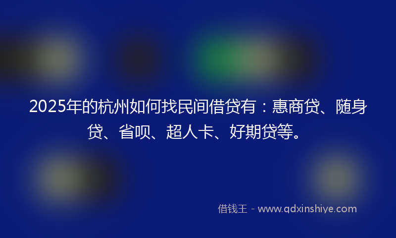 2025年的杭州如何找民间借贷有：惠商贷、随身贷、省呗、超人卡、好期贷等。