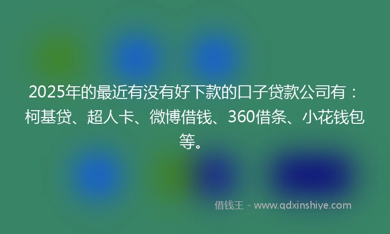 2025年的最近有没有好下款的口子贷款公司有：柯基贷、超人卡、微博借钱、360借条、小花钱包等。