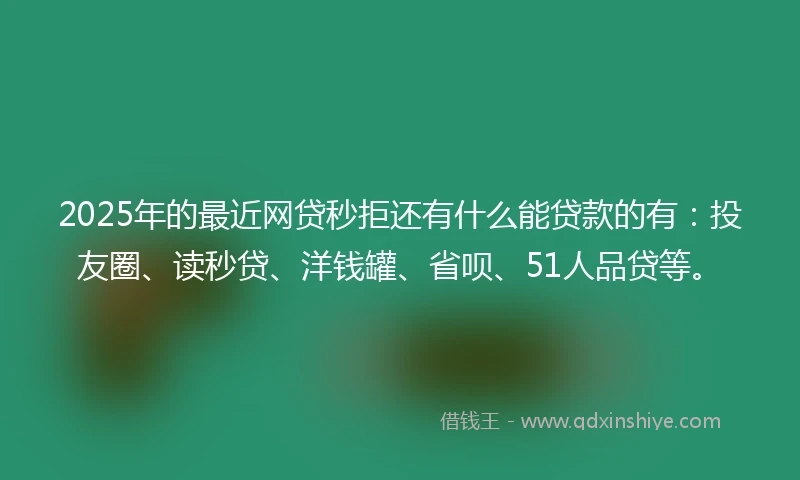 2025年的最近网贷秒拒还有什么能贷款的有：投友圈、读秒贷、洋钱罐、省呗、51人品贷等。