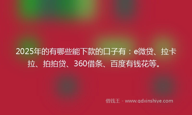 2025年的有哪些能下款的口子有：e微贷、拉卡拉、拍拍贷、360借条、百度有钱花等。