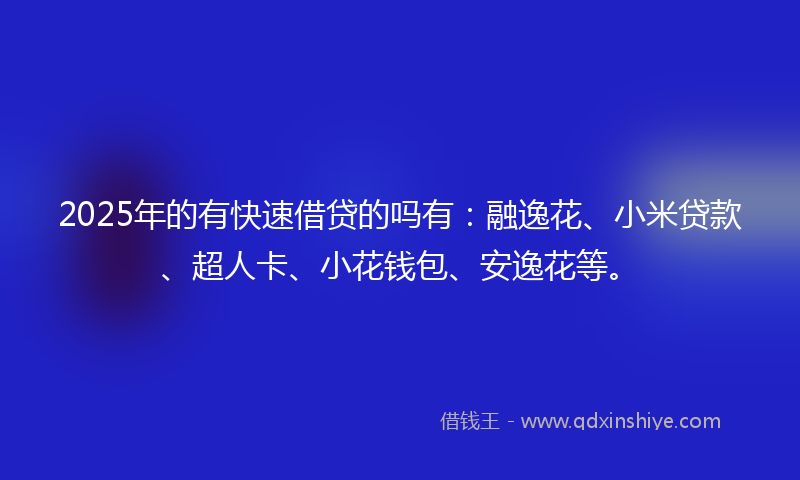 2025年的有快速借贷的吗有：融逸花、小米贷款、超人卡、小花钱包、安逸花等。