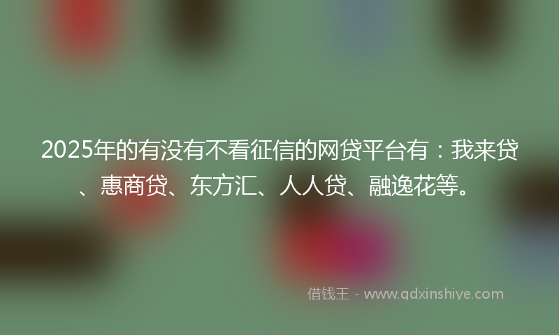 2025年的有没有不看征信的网贷平台有：我来贷、惠商贷、东方汇、人人贷、融逸花等。