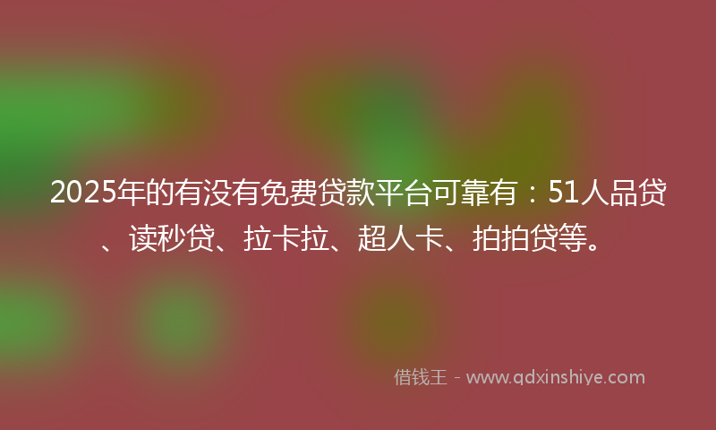 2025年的有没有免费贷款平台可靠有:51人品贷、读秒贷、拉卡拉、超人卡、拍拍贷等。