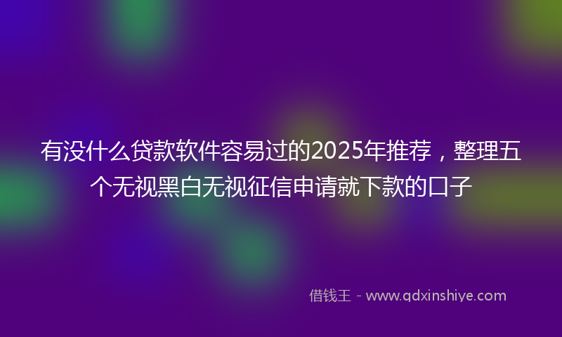 有没什么贷款软件容易过的2025年推荐，整理五个无视黑白无视征信申请就下款的口子