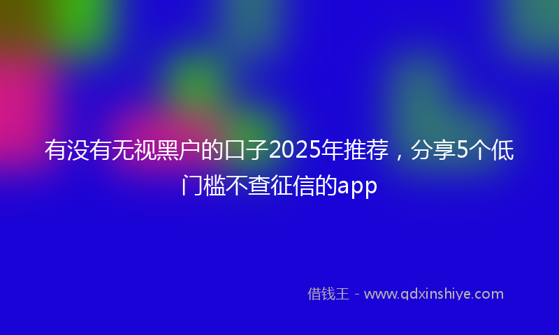 有没有无视黑户的口子2025年推荐，分享5个低门槛不查征信的app