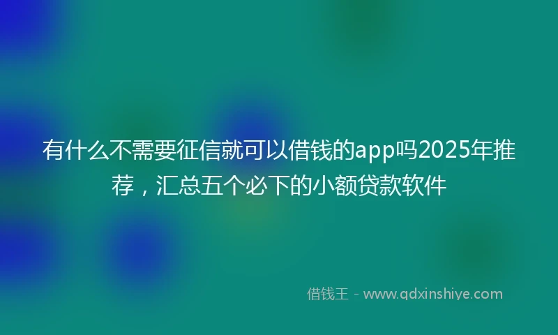 有什么不需要征信就可以借钱的app吗2025年推荐，汇总五个必下的小额贷款软件