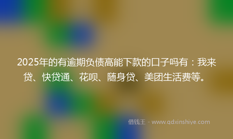 2025年的有逾期负债高能下款的口子吗有：我来贷、快贷通、花呗、随身贷、美团生活费等。