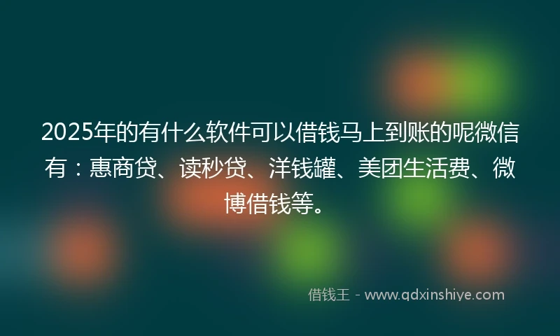 2025年的有什么软件可以借钱马上到账的呢微信有：惠商贷、读秒贷、洋钱罐、美团生活费、微博借钱等。