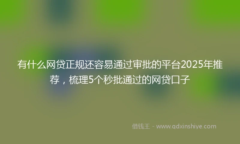 有什么网贷正规还容易通过审批的平台2025年推荐，梳理5个秒批通过的网贷口子