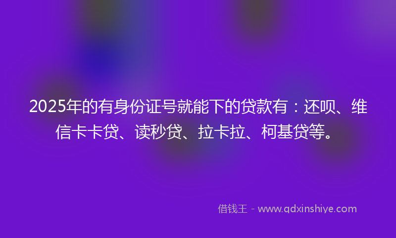 2025年的有身份证号就能下的贷款有：还呗、维信卡卡贷、读秒贷、拉卡拉、柯基贷等。
