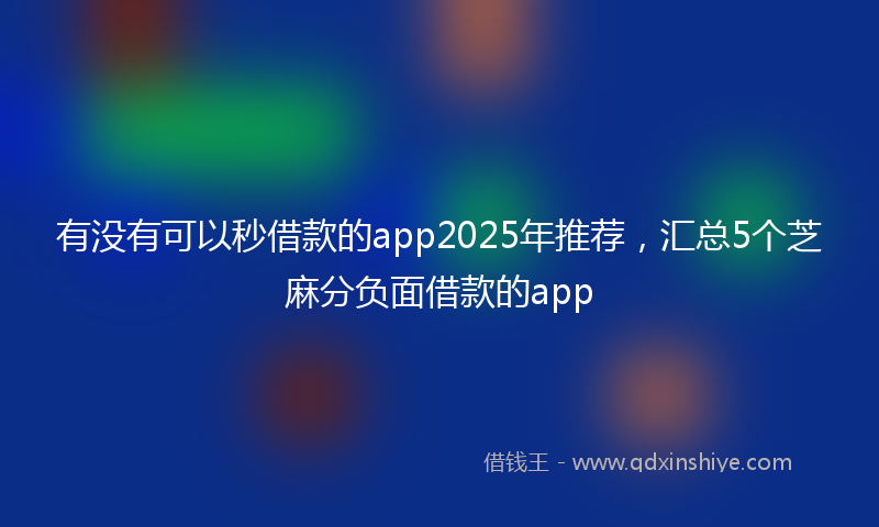 有没有可以秒借款的app2025年推荐，汇总5个芝麻分负面借款的app