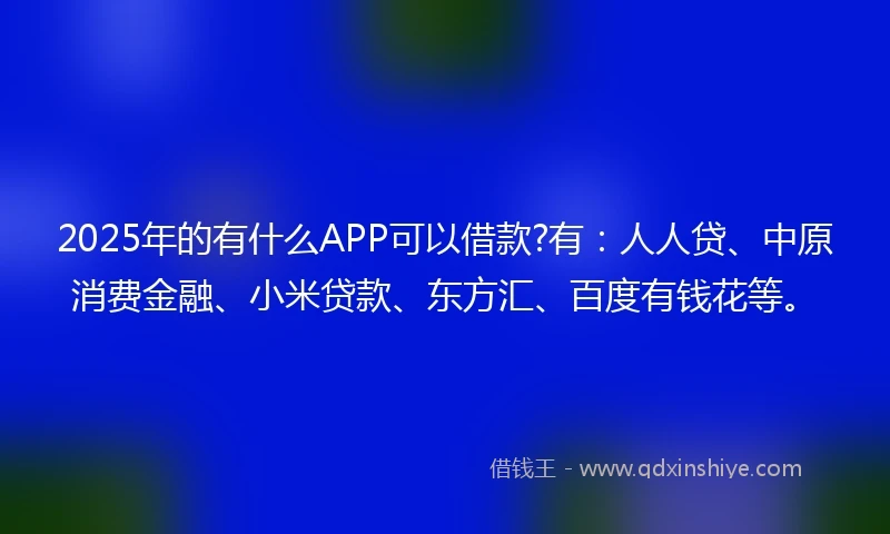 2025年的有什么APP可以借款?有：人人贷、中原消费金融、小米贷款、东方汇、百度有钱花等。