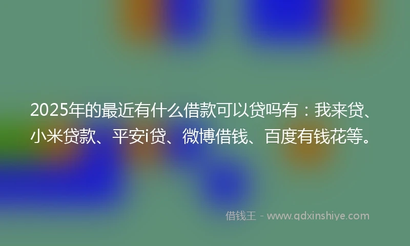 2025年的最近有什么借款可以贷吗有:我来贷、小米贷款、平安i贷、微博借钱、百度有钱花等。