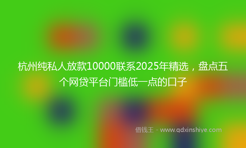 杭州纯私人放款10000联系2025年精选，盘点五个网贷平台门槛低一点的口子