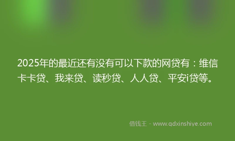 2025年的最近还有没有可以下款的网贷有:维信卡卡贷、我来贷、读秒贷、人人贷、平安i贷等。