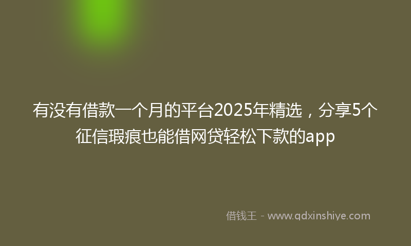 有没有借款一个月的平台2025年精选，分享5个征信瑕疵也能借网贷轻松下款的app