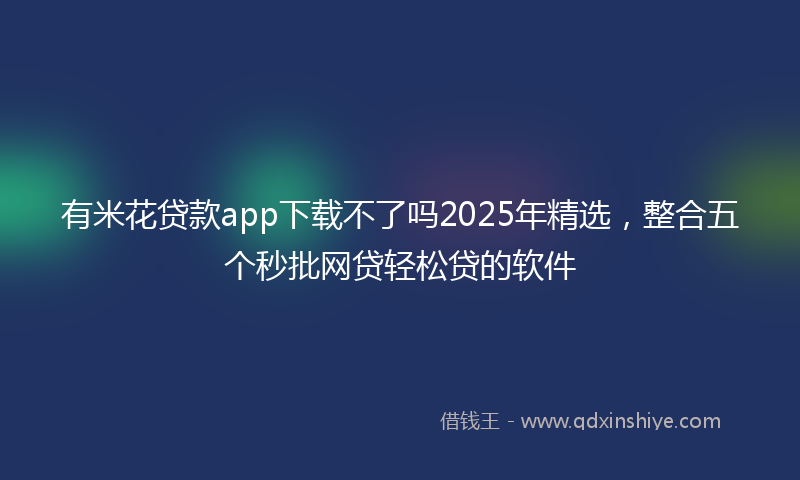 有米花贷款app下载不了吗2025年精选，整合五个秒批网贷轻松贷的软件