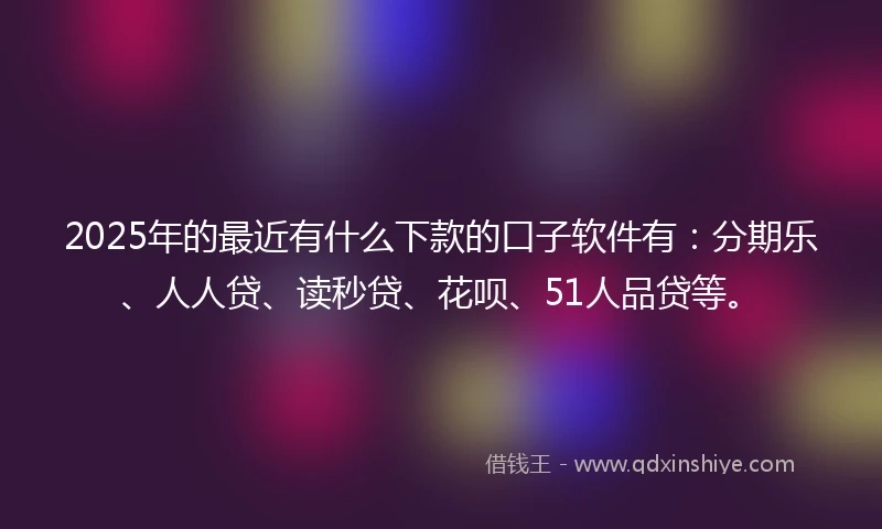 2025年的最近有什么下款的口子软件有：分期乐、人人贷、读秒贷、花呗、51人品贷等。