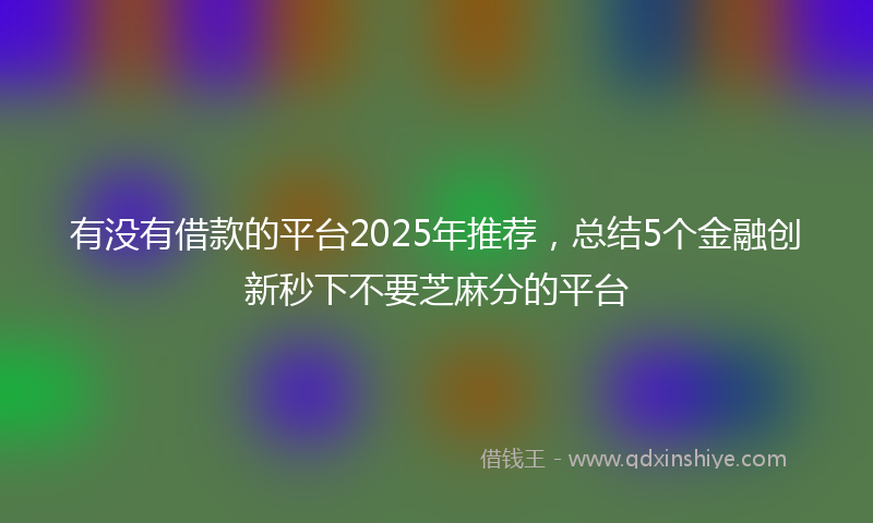 有没有借款的平台2025年推荐，总结5个金融创新秒下不要芝麻分的平台
