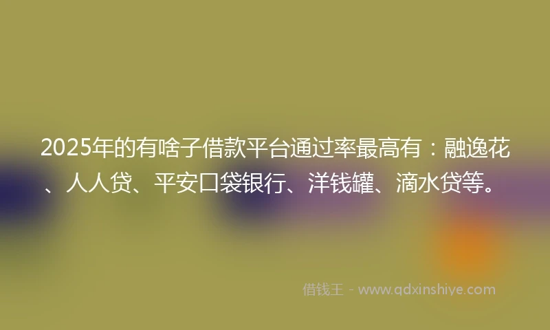 2025年的有啥子借款平台通过率最高有：融逸花、人人贷、平安口袋银行、洋钱罐、滴水贷等。