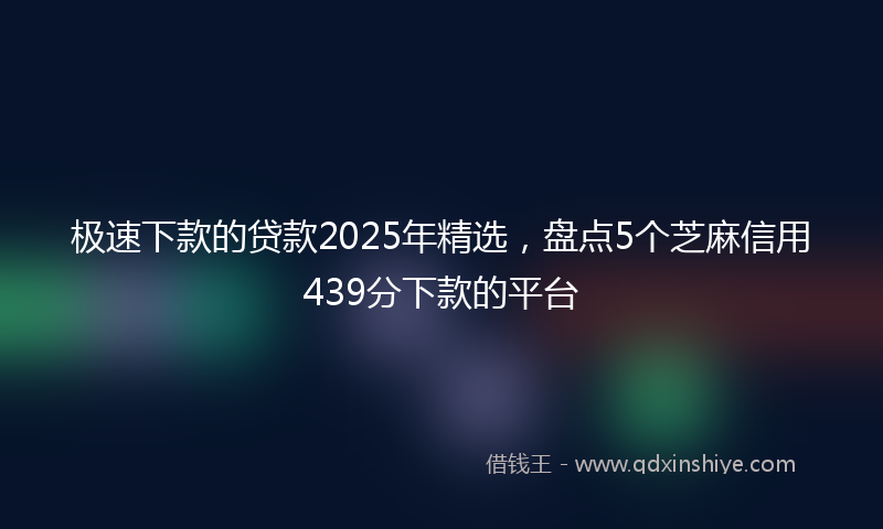 极速下款的贷款2025年精选，盘点5个芝麻信用439分下款的平台