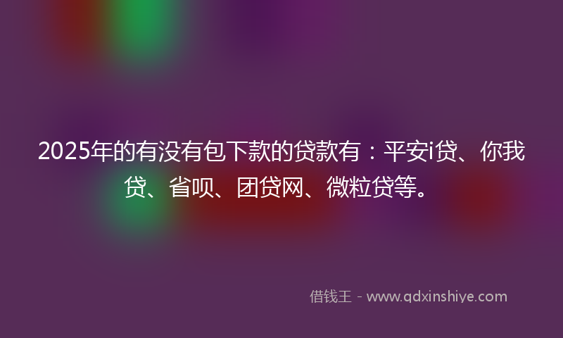 2025年的有没有包下款的贷款有：平安i贷、你我贷、省呗、团贷网、微粒贷等。