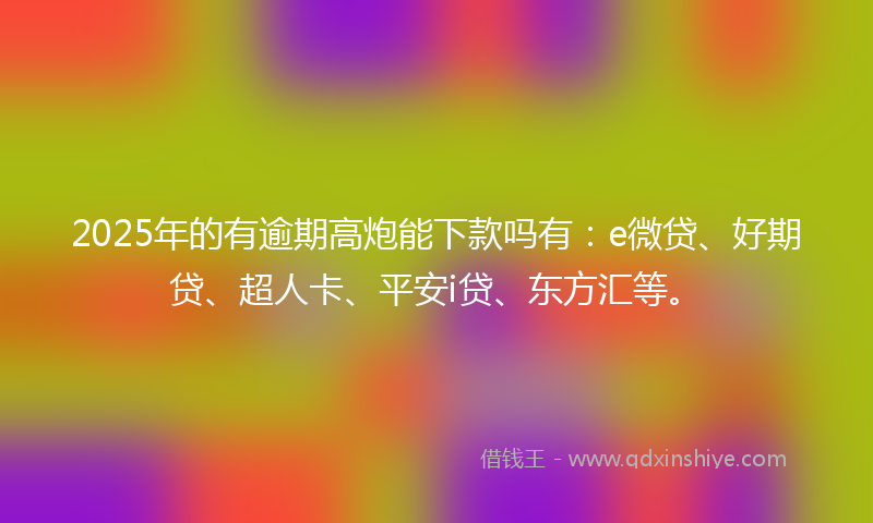 2025年的有逾期高炮能下款吗有：e微贷、好期贷、超人卡、平安i贷、东方汇等。