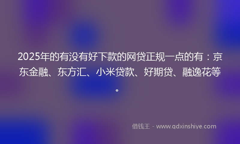2025年的有没有好下款的网贷正规一点的有：京东金融、东方汇、小米贷款、好期贷、融逸花等。
