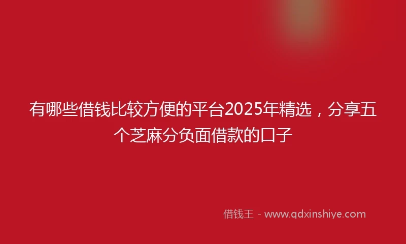 有哪些借钱比较方便的平台2025年精选，分享五个芝麻分负面借款的口子