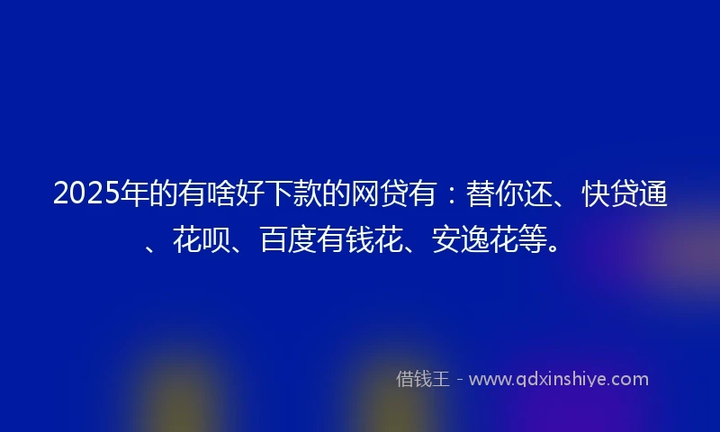 2025年的有啥好下款的网贷有：替你还、快贷通、花呗、百度有钱花、安逸花等。