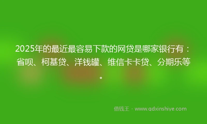 2025年的最近最容易下款的网贷是哪家银行有：省呗、柯基贷、洋钱罐、维信卡卡贷、分期乐等。