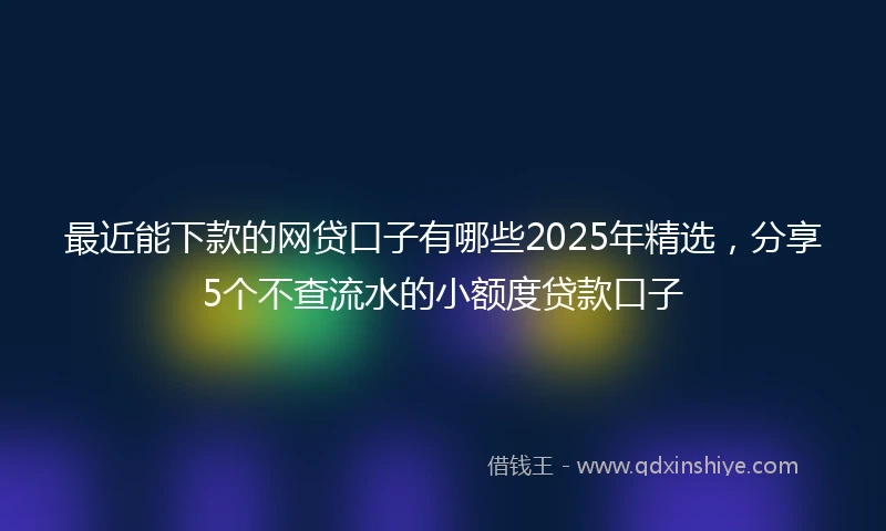 最近能下款的网贷口子有哪些2025年精选，分享5个不查流水的小额度贷款口子