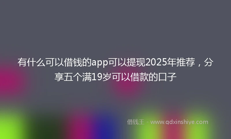 有什么可以借钱的app可以提现2025年推荐，分享五个满19岁可以借款的口子