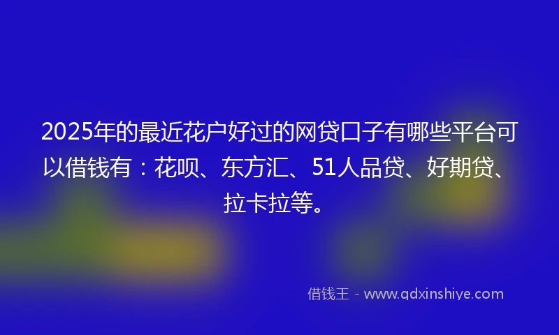 2025年的最近花户好过的网贷口子有哪些平台可以借钱有：花呗、东方汇、51人品贷、好期贷、拉卡拉等。