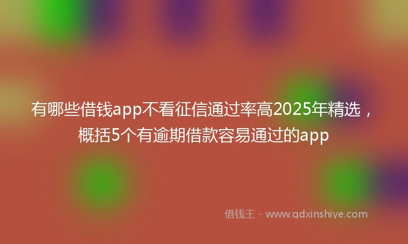 有哪些借钱app不看征信通过率高2025年精选，概括5个有逾期借款容易通过的app