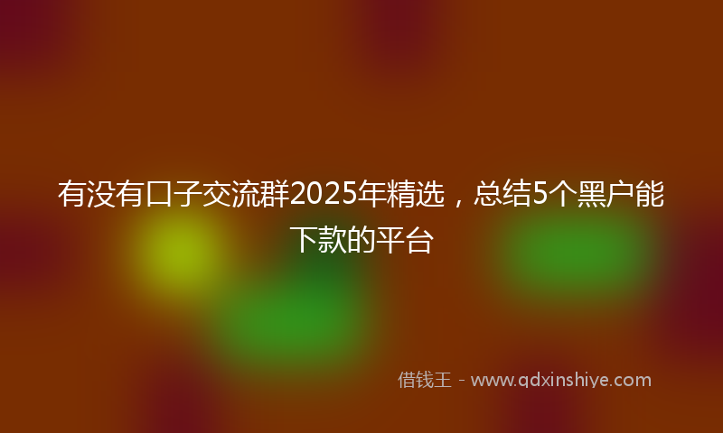 有没有口子交流群2025年精选，总结5个黑户能下款的平台