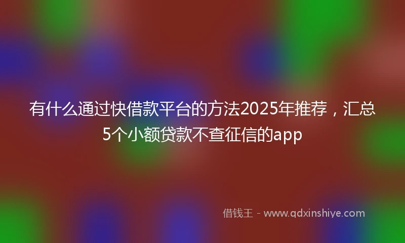 有什么通过快借款平台的方法2025年推荐，汇总5个小额贷款不查征信的app