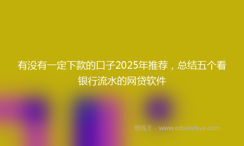 有没有一定下款的口子2025年推荐，总结五个看银行流水的网贷软件