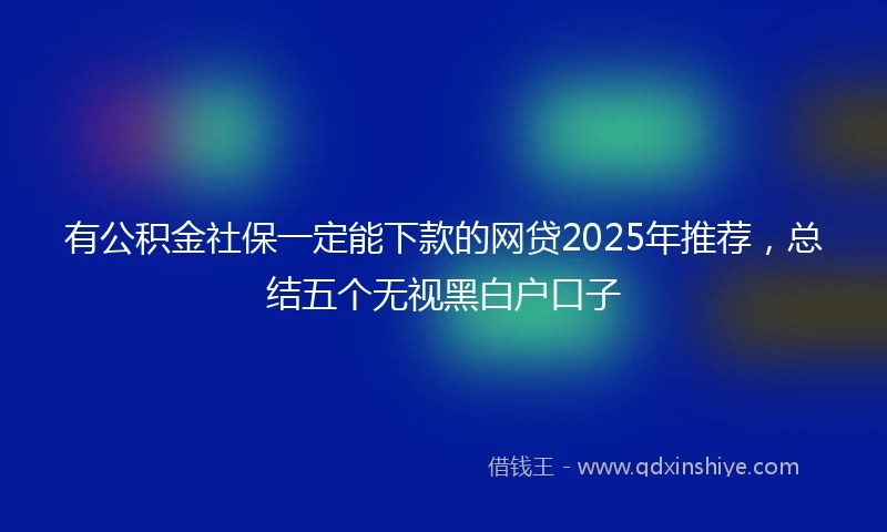 有公积金社保一定能下款的网贷2025年推荐，总结五个无视黑白户口子