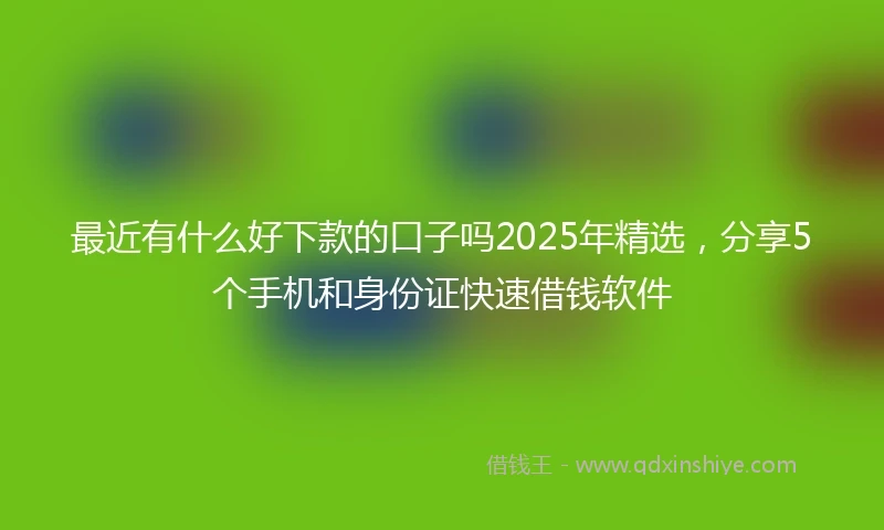 最近有什么好下款的口子吗2025年精选，分享5个手机和身份证快速借钱软件