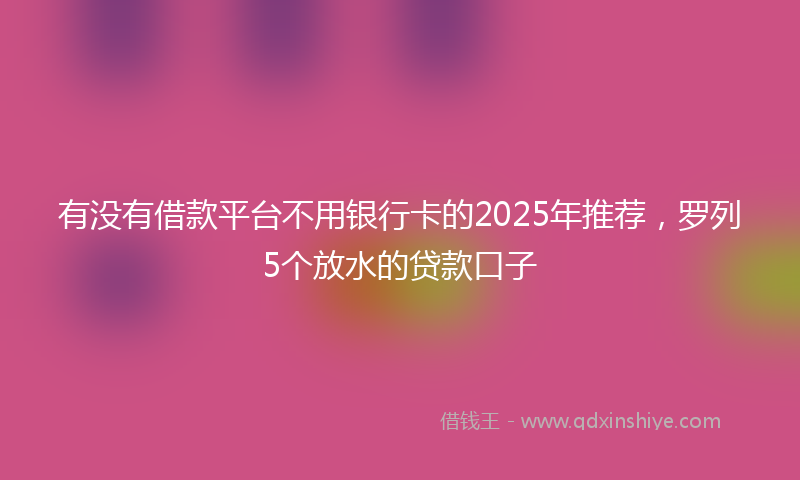 有没有借款平台不用银行卡的2025年推荐，罗列5个放水的贷款口子