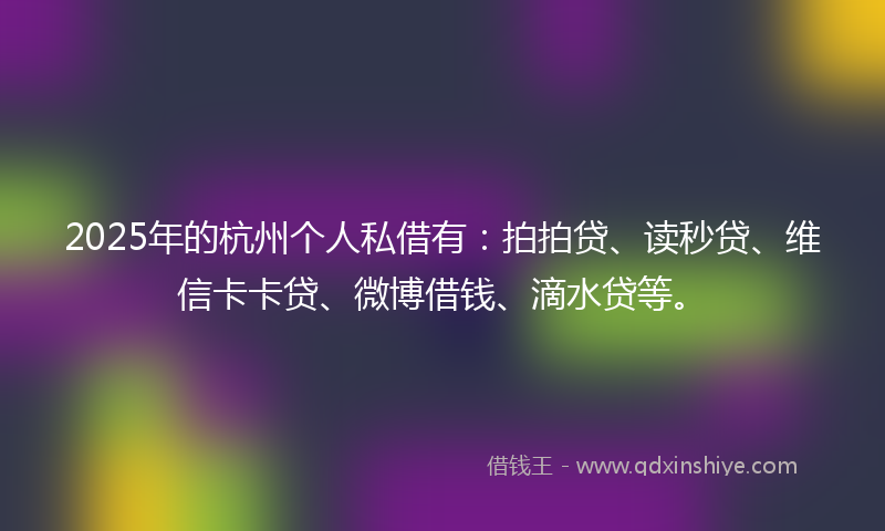 2025年的杭州个人私借有：拍拍贷、读秒贷、维信卡卡贷、微博借钱、滴水贷等。