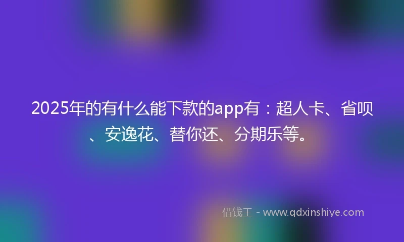 2025年的有什么能下款的app有：超人卡、省呗、安逸花、替你还、分期乐等。