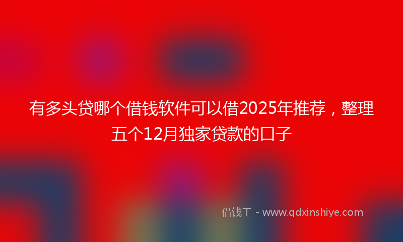 有多头贷哪个借钱软件可以借2025年推荐，整理五个12月独家贷款的口子