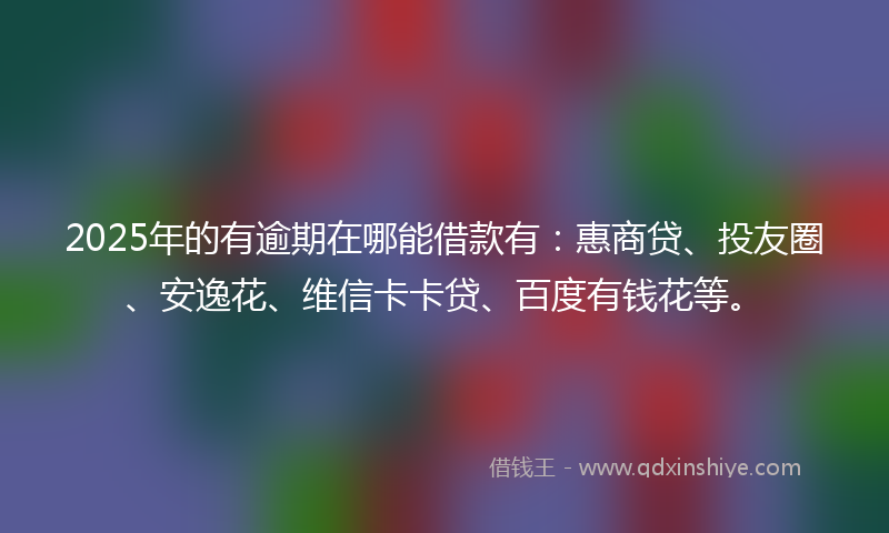 2025年的有逾期在哪能借款有：惠商贷、投友圈、安逸花、维信卡卡贷、百度有钱花等。