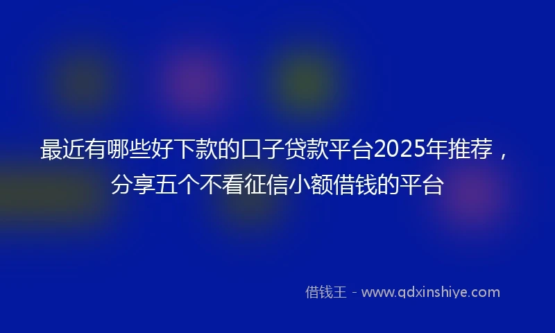 最近有哪些好下款的口子贷款平台2025年推荐，分享五个不看征信小额借钱的平台